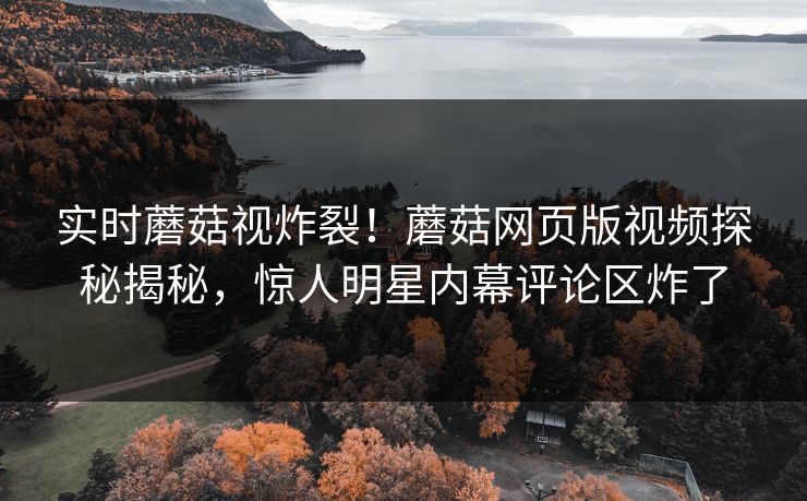 实时蘑菇视炸裂！蘑菇网页版视频探秘揭秘，惊人明星内幕评论区炸了