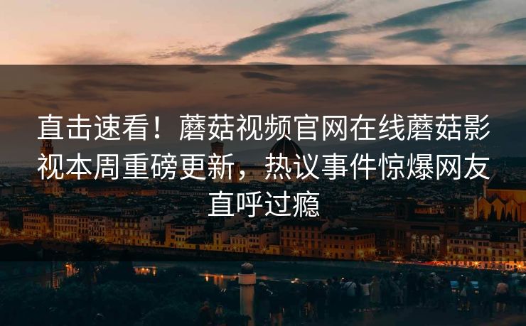 直击速看！蘑菇视频官网在线蘑菇影视本周重磅更新，热议事件惊爆网友直呼过瘾