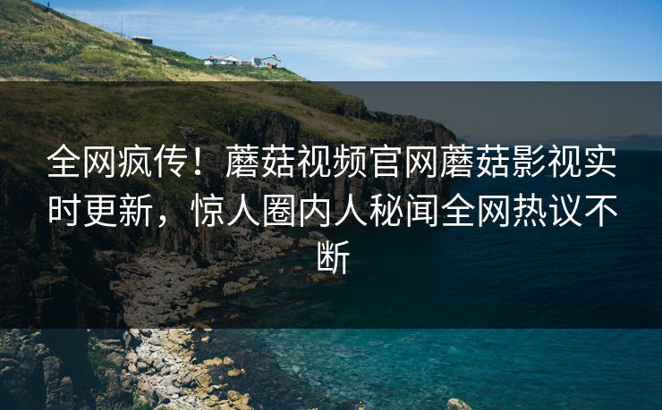 全网疯传！蘑菇视频官网蘑菇影视实时更新，惊人圈内人秘闻全网热议不断
