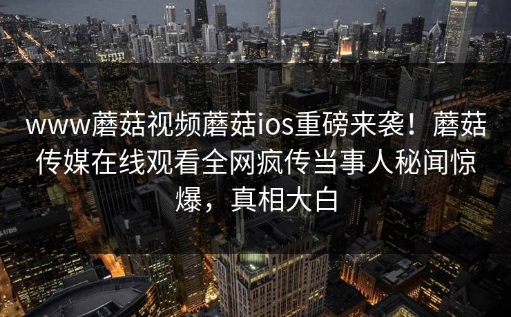 www蘑菇视频蘑菇ios重磅来袭！蘑菇传媒在线观看全网疯传当事人秘闻惊爆，真相大白