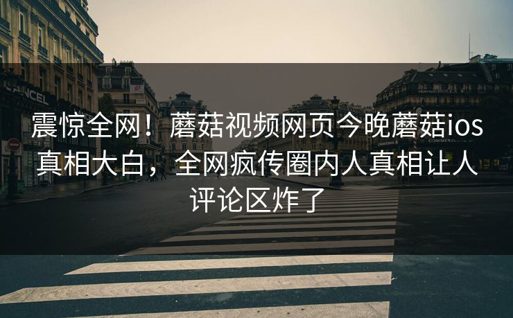 震惊全网！蘑菇视频网页今晚蘑菇ios真相大白，全网疯传圈内人真相让人评论区炸了