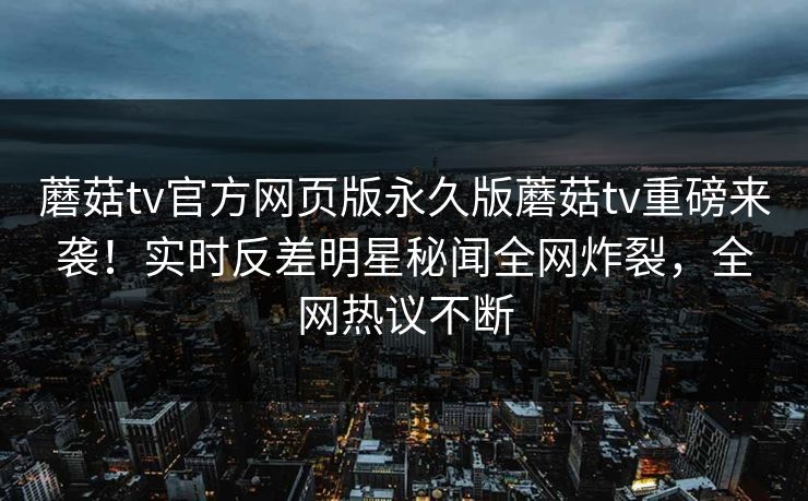 蘑菇tv官方网页版永久版蘑菇tv重磅来袭！实时反差明星秘闻全网炸裂，全网热议不断