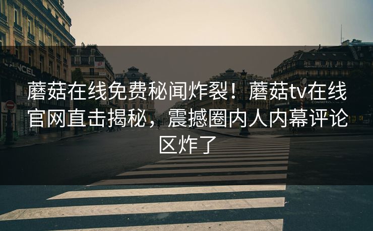 蘑菇在线免费秘闻炸裂！蘑菇tv在线官网直击揭秘，震撼圈内人内幕评论区炸了