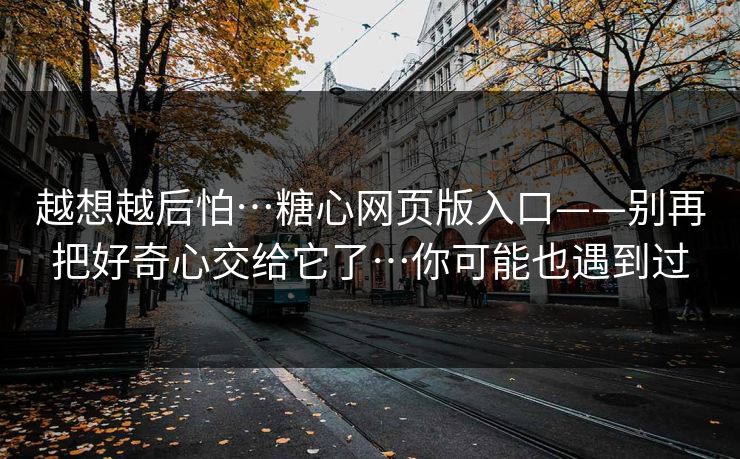 越想越后怕…糖心网页版入口——别再把好奇心交给它了…你可能也遇到过