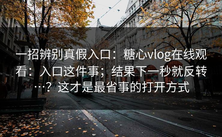 一招辨别真假入口：糖心vlog在线观看：入口这件事；结果下一秒就反转…？这才是最省事的打开方式