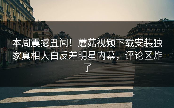 本周震撼丑闻！蘑菇视频下载安装独家真相大白反差明星内幕，评论区炸了