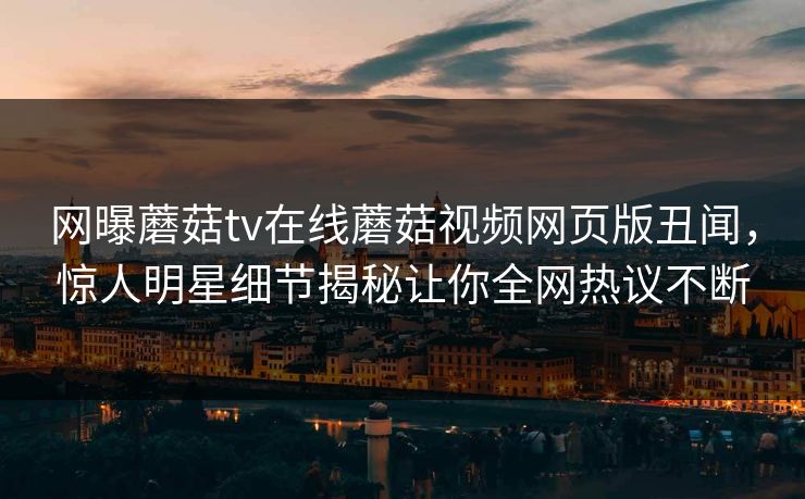 网曝蘑菇tv在线蘑菇视频网页版丑闻，惊人明星细节揭秘让你全网热议不断