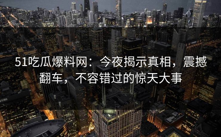 51吃瓜爆料网：今夜揭示真相，震撼翻车，不容错过的惊天大事