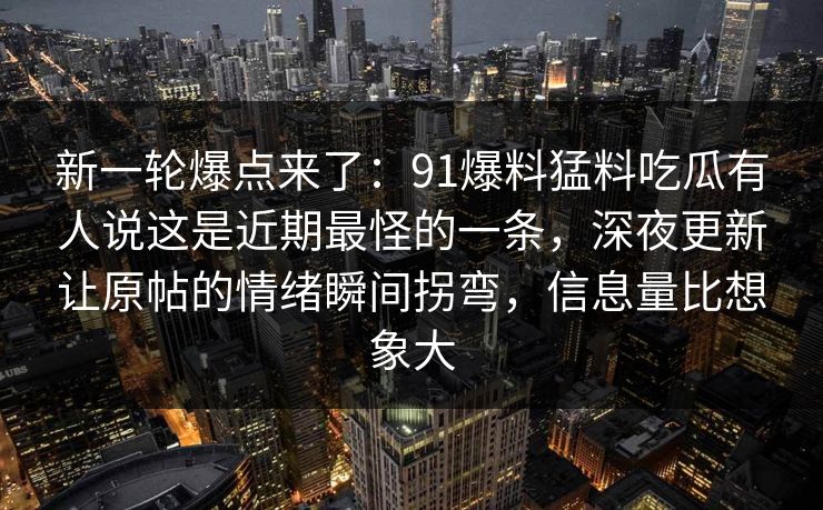 新一轮爆点来了：91爆料猛料吃瓜有人说这是近期最怪的一条，深夜更新让原帖的情绪瞬间拐弯，信息量比想象大